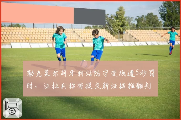 勒克莱尔匈牙利站防守变线遭5秒罚时，法拉利称将提交新证据推翻判罚