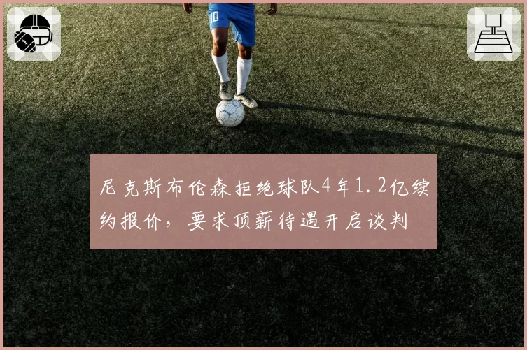 尼克斯布伦森拒绝球队4年1.2亿续约报价，要求顶薪待遇开启谈判