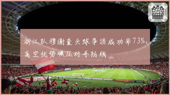 浙江队穆谢奎头球争顶成功率73%,高空优势碾压对手防线