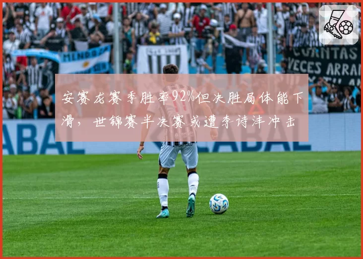 安赛龙赛季胜率92%但决胜局体能下滑，世锦赛半决赛或遭李诗沣冲击