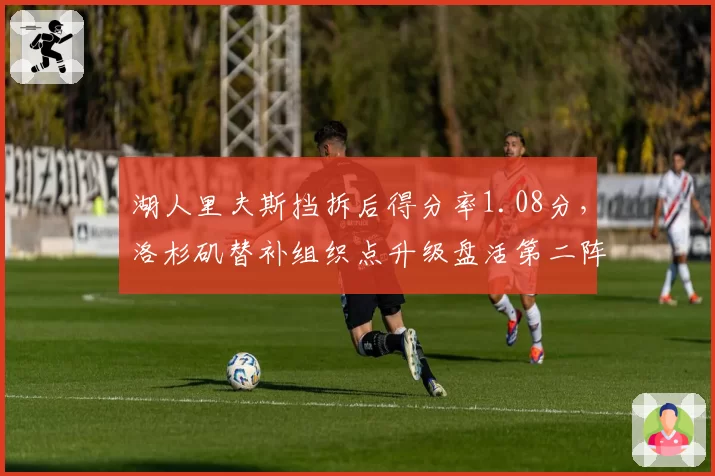 湖人里夫斯挡拆后得分率1.08分，洛杉矶替补组织点升级盘活第二阵容
