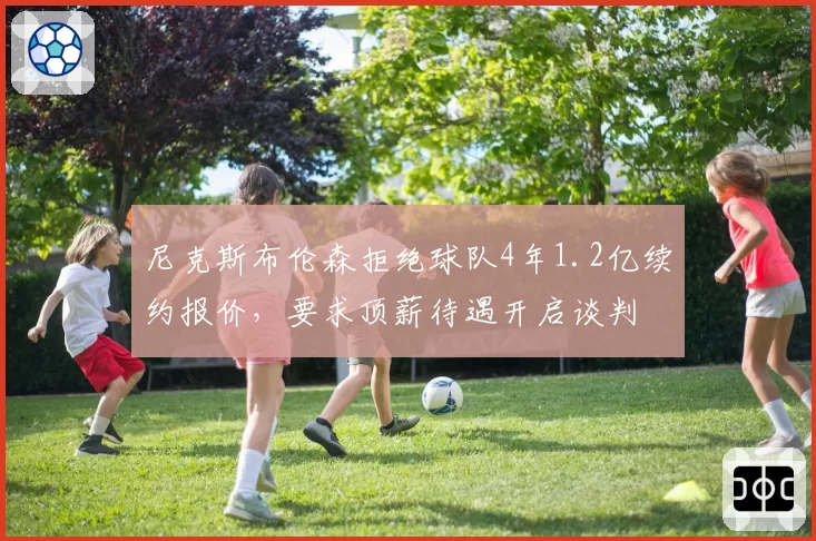 尼克斯布伦森拒绝球队4年1.2亿续约报价,要求顶薪待遇开启谈判