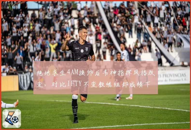 绝地求生4AM换帅后韦神指挥风格改变,对比IFTY不变教练组却成绩下滑引反思