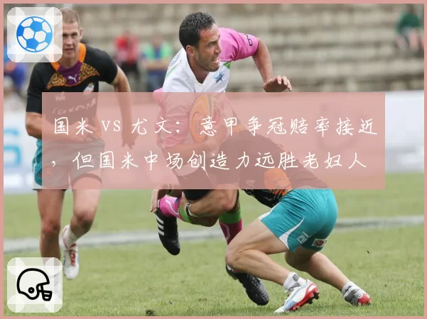 国米 vs 尤文:意甲争冠赔率接近,但国米中场创造力远胜老妇人
