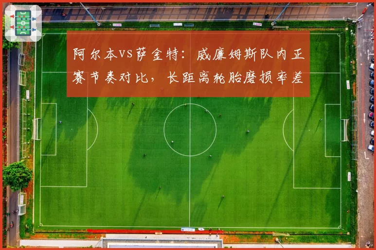 阿尔本vs萨金特：威廉姆斯队内正赛节奏对比，长距离轮胎磨损率差异暴露驾驶风格冲突