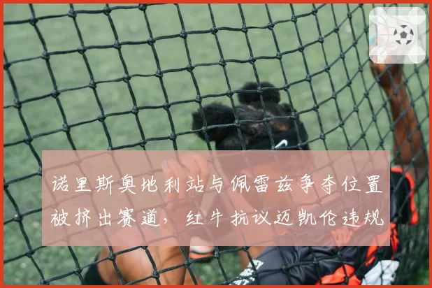 诺里斯奥地利站与佩雷兹争夺位置被挤出赛道,红牛抗议迈凯伦违规防守