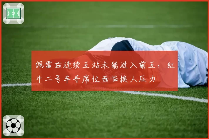 佩雷兹连续五站未能进入前五,红牛二号车手席位面临换人压力