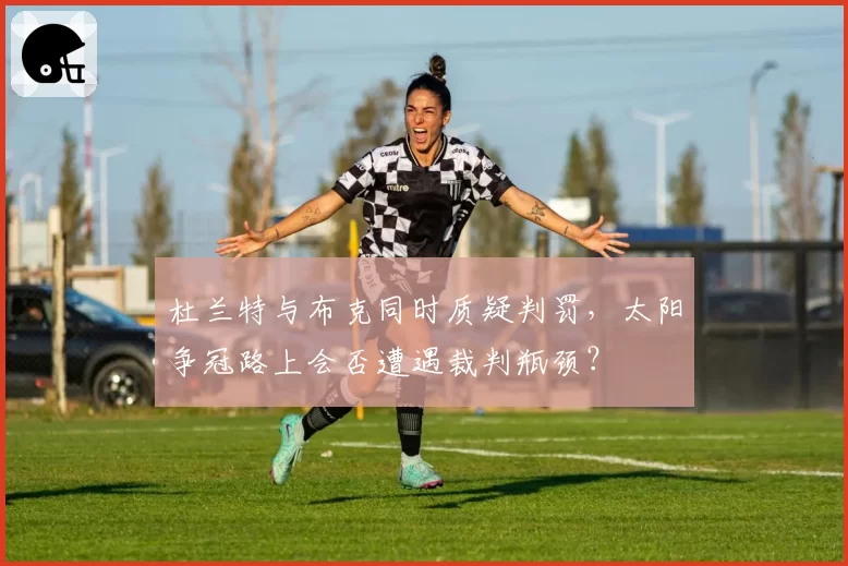 杜兰特与布克同时质疑判罚,太阳争冠路上会否遭遇裁判瓶颈?