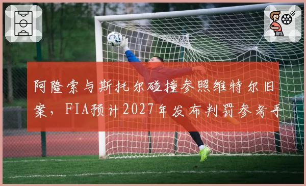 阿隆索与斯托尔碰撞参照维特尔旧案,FIA预计2027年发布判罚参考手册