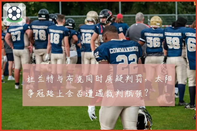 杜兰特与布克同时质疑判罚，太阳争冠路上会否遭遇裁判瓶颈？