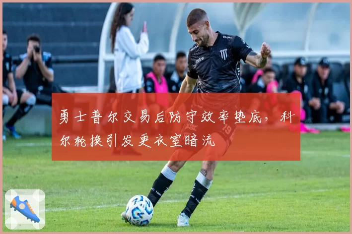 勇士普尔交易后防守效率垫底，科尔轮换引发更衣室暗流