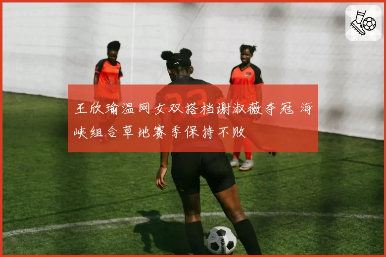 王欣瑜温网女双搭档谢淑薇夺冠 海峡组合草地赛季保持不败