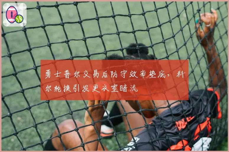 勇士普尔交易后防守效率垫底,科尔轮换引发更衣室暗流