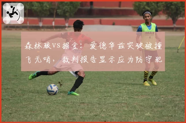 森林狼vs掘金:爱德华兹突破被撞飞无哨,裁判报告显示应为防守犯规