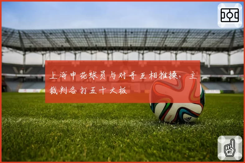 上海申花球员与对手互相推搡，主裁判各打五十大板