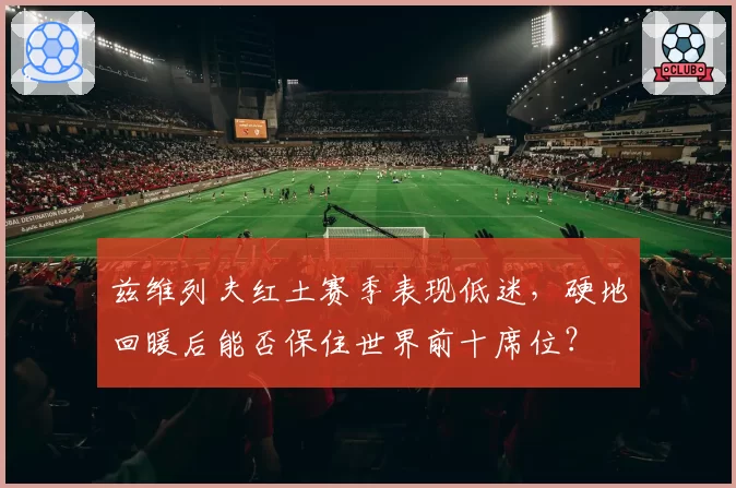 兹维列夫红土赛季表现低迷，硬地回暖后能否保住世界前十席位？