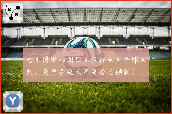 尤文图斯vs国际米兰托纳利手球未判，意甲争冠天平是否已倾斜？