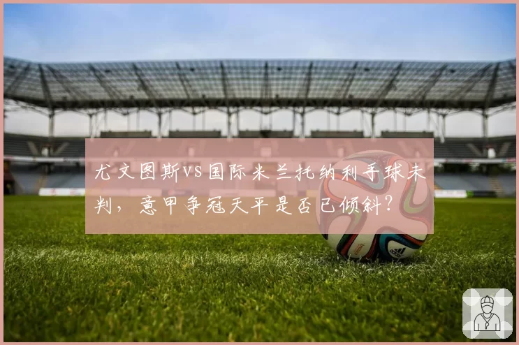 尤文图斯vs国际米兰托纳利手球未判,意甲争冠天平是否已倾斜?