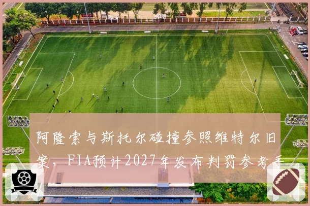 阿隆索与斯托尔碰撞参照维特尔旧案，FIA预计2027年发布判罚参考手册