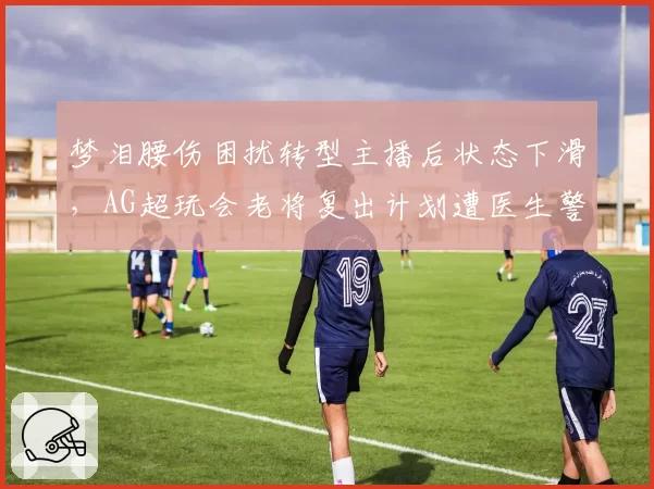 梦泪腰伤困扰转型主播后状态下滑,AG超玩会老将复出计划遭医生警告