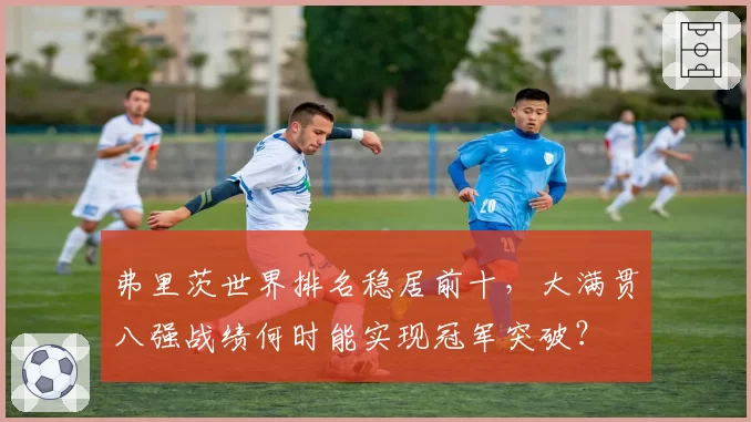 弗里茨世界排名稳居前十，大满贯八强战绩何时能实现冠军突破？