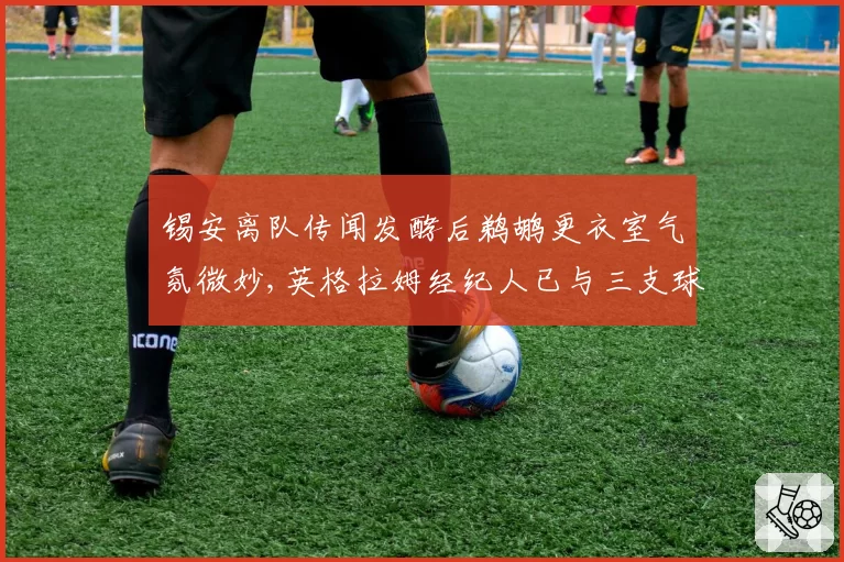 锡安离队传闻发酵后鹈鹕更衣室气氛微妙,英格拉姆经纪人已与三支球队展开初步接触__br_