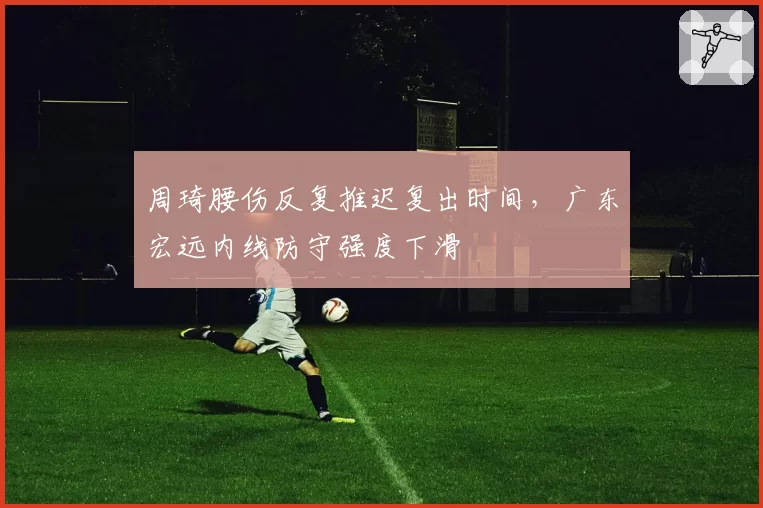 周琦腰伤反复推迟复出时间，广东宏远内线防守强度下滑