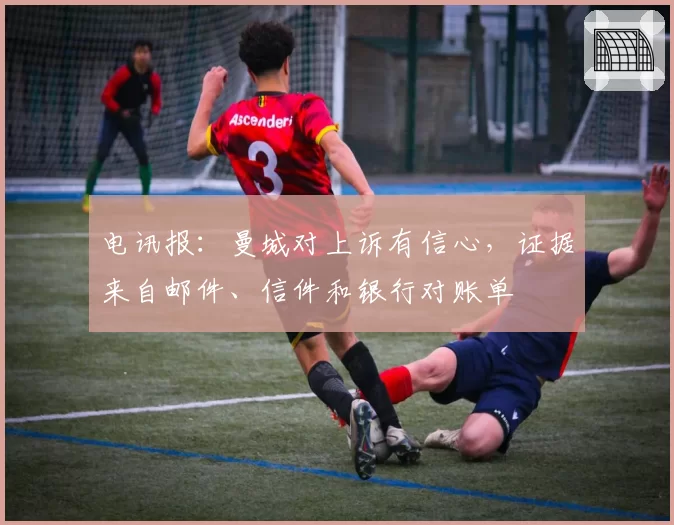 电讯报:曼城对上诉有信心,证据来自邮件、信件和银行对账单