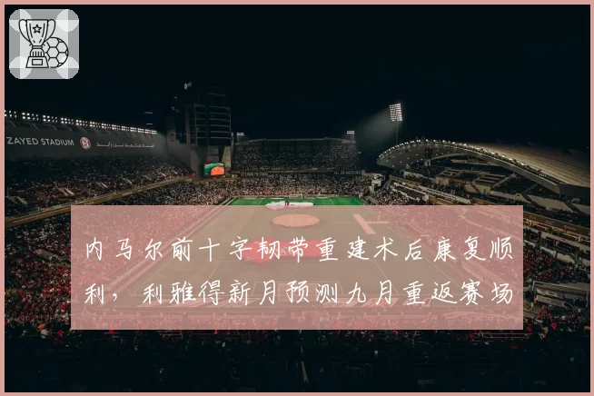 内马尔前十字韧带重建术后康复顺利,利雅得新月预测九月重返赛场