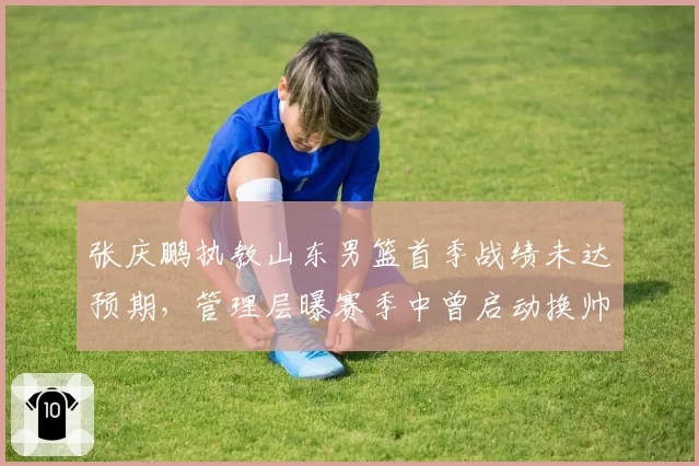 张庆鹏执教山东男篮首季战绩未达预期，管理层曝赛季中曾启动换帅程序