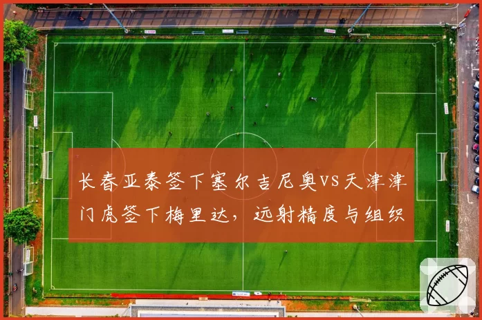 长春亚泰签下塞尔吉尼奥vs天津津门虎签下梅里达,远射精度与组织频次对比