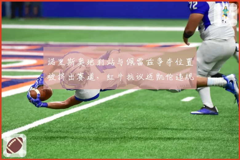 诺里斯奥地利站与佩雷兹争夺位置被挤出赛道，红牛抗议迈凯伦违规防守