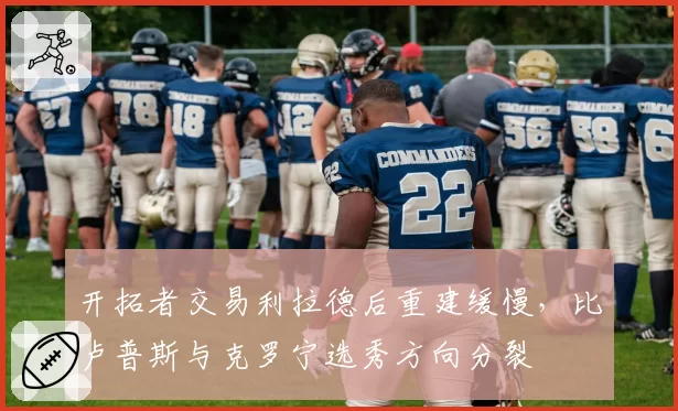 开拓者交易利拉德后重建缓慢,比卢普斯与克罗宁选秀方向分裂