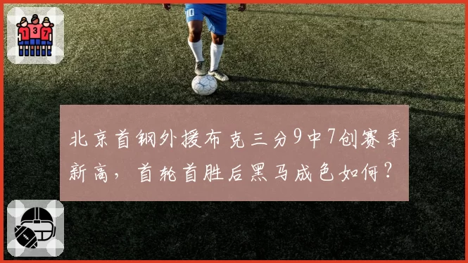北京首钢外援布克三分9中7创赛季新高,首轮首胜后黑马成色如何?