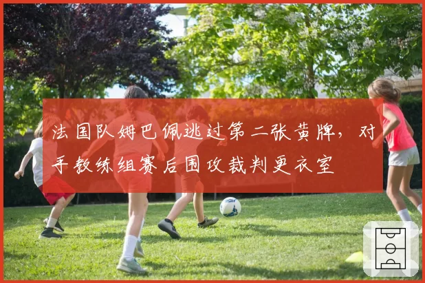 法国队姆巴佩逃过第二张黄牌，对手教练组赛后围攻裁判更衣室