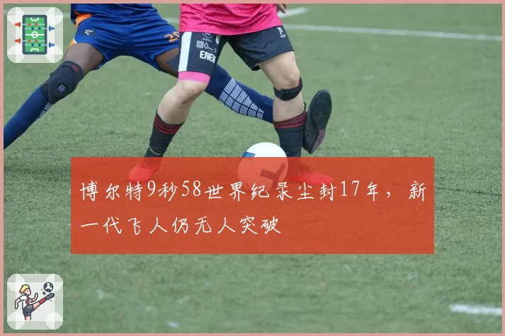 博尔特9秒58世界纪录尘封17年,新一代飞人仍无人突破