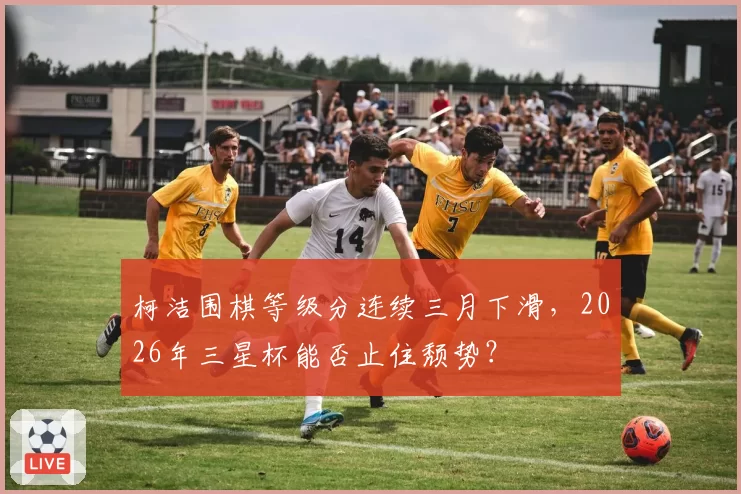 柯洁围棋等级分连续三月下滑,2026年三星杯能否止住颓势?