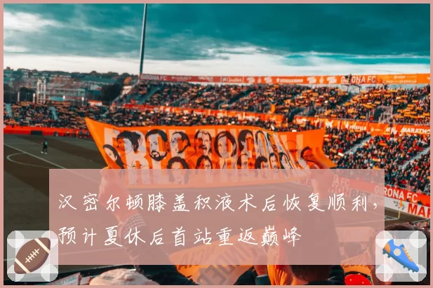 汉密尔顿膝盖积液术后恢复顺利,预计夏休后首站重返巅峰