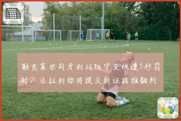 勒克莱尔匈牙利站防守变线遭5秒罚时，法拉利称将提交新证据推翻判罚