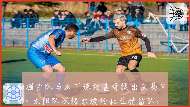 掘金队马龙下课约基奇提出交易 vs 太阳队沃格尔续约杜兰特留队,管理层变动引发巨星连锁反应